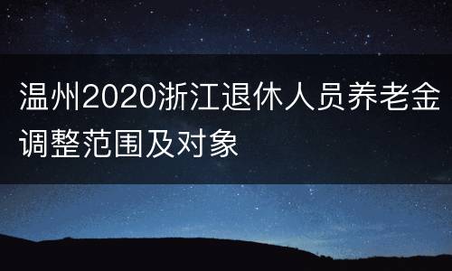 温州2020浙江退休人员养老金调整范围及对象