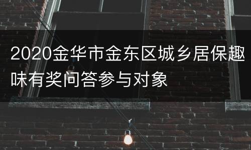 2020金华市金东区城乡居保趣味有奖问答参与对象