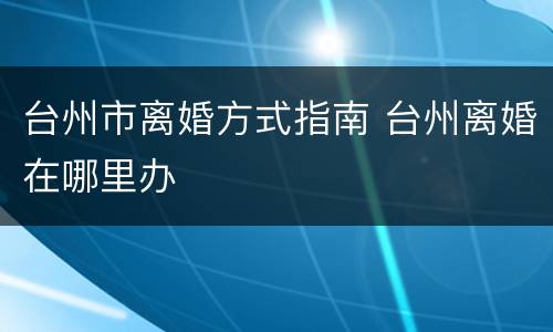 台州市离婚方式指南 台州离婚在哪里办
