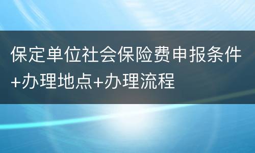 保定单位社会保险费申报条件+办理地点+办理流程