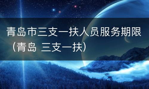 青岛市三支一扶人员服务期限（青岛 三支一扶）