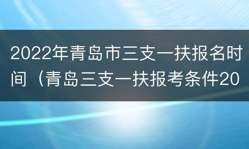 2022年青岛市三支一扶报名时间（青岛三支一扶报考条件2021考试时间）