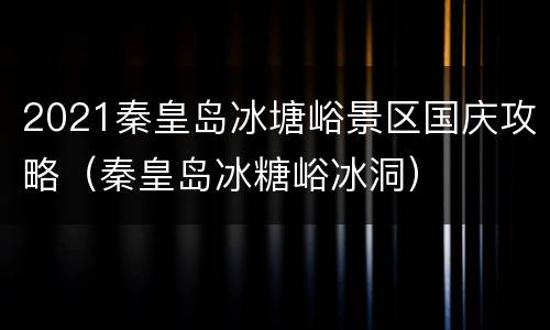 2021秦皇岛冰塘峪景区国庆攻略（秦皇岛冰糖峪冰洞）