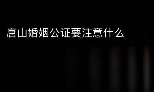 唐山婚姻公证要注意什么
