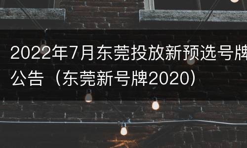 2022年7月东莞投放新预选号牌公告（东莞新号牌2020）