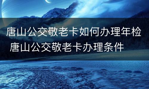 唐山公交敬老卡如何办理年检 唐山公交敬老卡办理条件