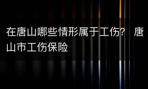在唐山哪些情形属于工伤？ 唐山市工伤保险
