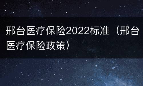 邢台医疗保险2022标准（邢台医疗保险政策）