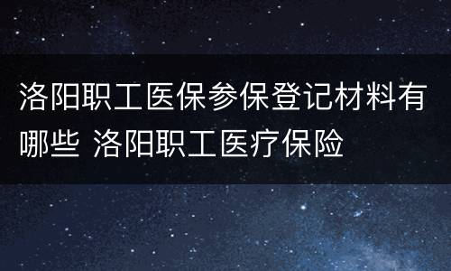 洛阳职工医保参保登记材料有哪些 洛阳职工医疗保险