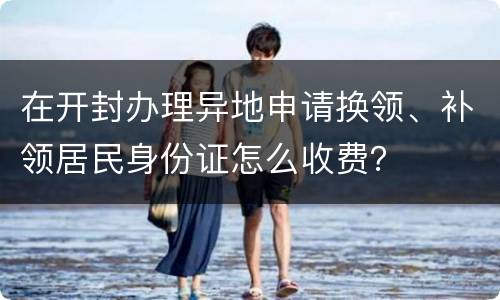 在开封办理异地申请换领、补领居民身份证怎么收费？