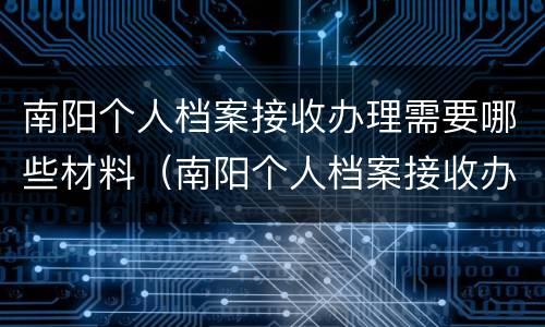 南阳个人档案接收办理需要哪些材料（南阳个人档案接收办理需要哪些材料呢）