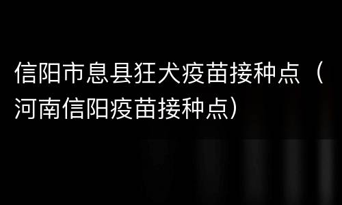 信阳市息县狂犬疫苗接种点（河南信阳疫苗接种点）