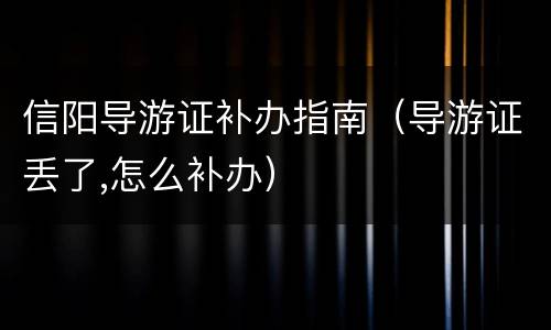 信阳导游证补办指南（导游证丢了,怎么补办）