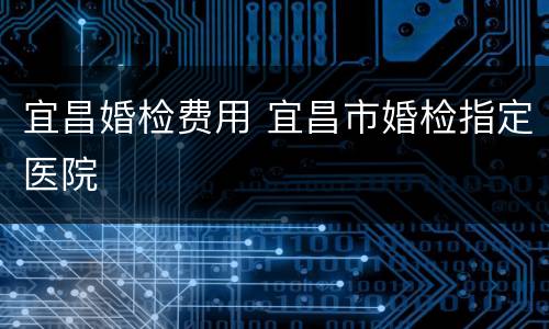 宜昌婚检费用 宜昌市婚检指定医院