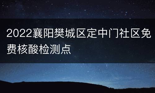 2022襄阳樊城区定中门社区免费核酸检测点