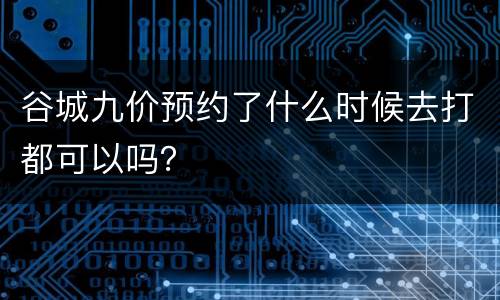 谷城九价预约了什么时候去打都可以吗？