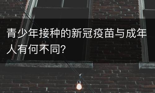 青少年接种的新冠疫苗与成年人有何不同？