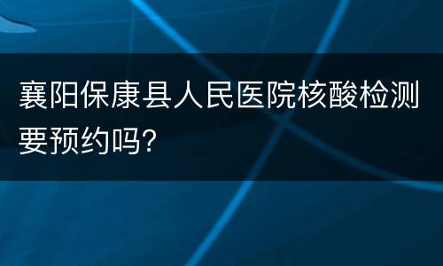 襄阳保康县人民医院核酸检测要预约吗？