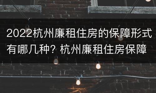 2022杭州廉租住房的保障形式有哪几种? 杭州廉租住房保障面积标准