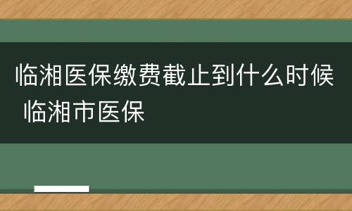 临湘医保缴费截止到什么时候 临湘市医保