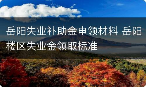 岳阳失业补助金申领材料 岳阳楼区失业金领取标准