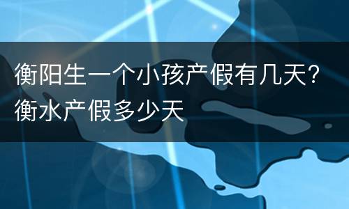 衡阳生一个小孩产假有几天? 衡水产假多少天