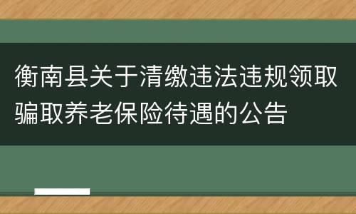 衡南县关于清缴违法违规领取骗取养老保险待遇的公告