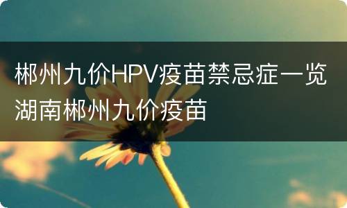 郴州九价HPV疫苗禁忌症一览 湖南郴州九价疫苗