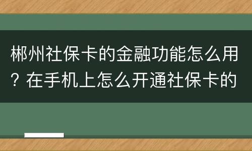 郴州社保卡的金融功能怎么用? 在手机上怎么开通社保卡的金融功能