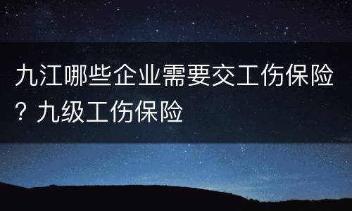 九江哪些企业需要交工伤保险? 九级工伤保险