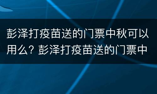 彭泽打疫苗送的门票中秋可以用么? 彭泽打疫苗送的门票中秋可以用么