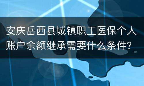 安庆岳西县城镇职工医保个人账户余额继承需要什么条件？