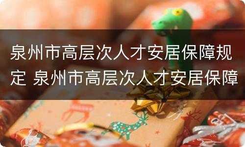 泉州市高层次人才安居保障规定 泉州市高层次人才安居保障规定文件