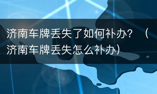 济南车牌丢失了如何补办？（济南车牌丢失怎么补办）