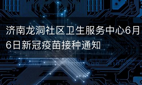 济南龙洞社区卫生服务中心6月6日新冠疫苗接种通知