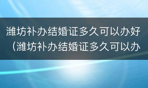 潍坊补办结婚证多久可以办好（潍坊补办结婚证多久可以办好啊）