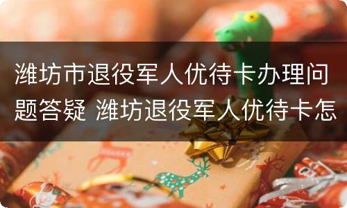 潍坊市退役军人优待卡办理问题答疑 潍坊退役军人优待卡怎么办理