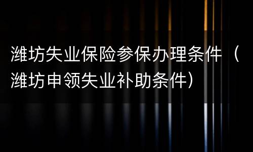 潍坊失业保险参保办理条件（潍坊申领失业补助条件）