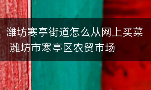 潍坊寒亭街道怎么从网上买菜 潍坊市寒亭区农贸市场