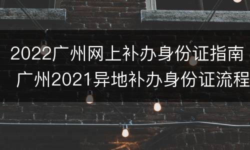 2022广州网上补办身份证指南 广州2021异地补办身份证流程