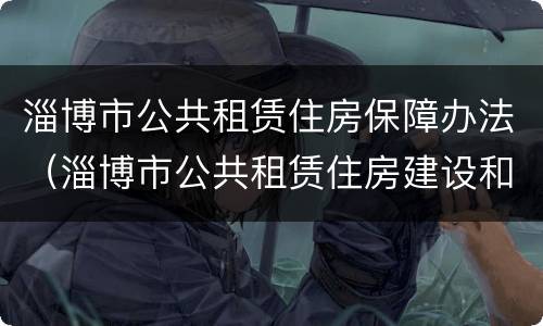 淄博市公共租赁住房保障办法（淄博市公共租赁住房建设和管理办法）