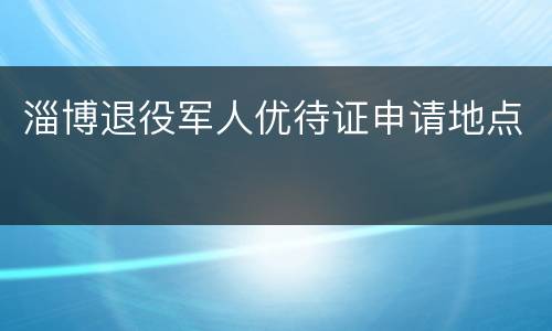 淄博退役军人优待证申请地点