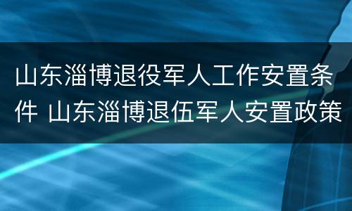 山东淄博退役军人工作安置条件 山东淄博退伍军人安置政策
