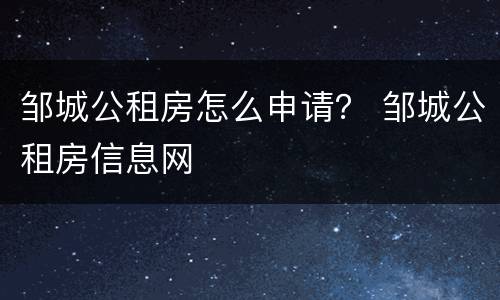 邹城公租房怎么申请？ 邹城公租房信息网
