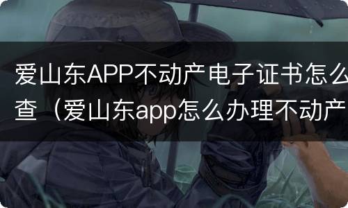 爱山东APP不动产电子证书怎么查（爱山东app怎么办理不动产）