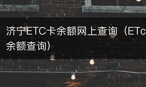 济宁ETC卡余额网上查询（ETc余额查询）
