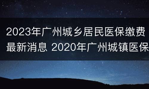 2023年广州城乡居民医保缴费最新消息 2020年广州城镇医保缴费时间