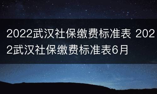 2022武汉社保缴费标准表 2022武汉社保缴费标准表6月