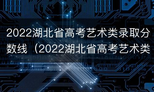 2022湖北省高考艺术类录取分数线（2022湖北省高考艺术类录取分数线是多少分）