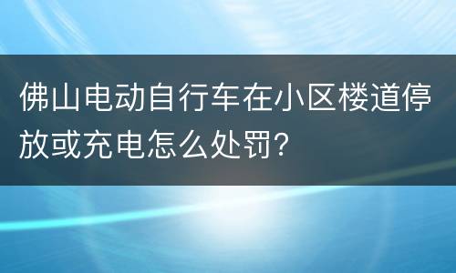 佛山电动自行车在小区楼道停放或充电怎么处罚？